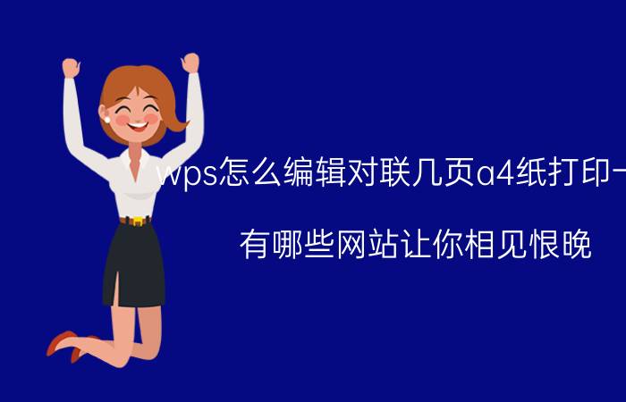 wps怎么编辑对联几页a4纸打印一张 有哪些网站让你相见恨晚？为何？